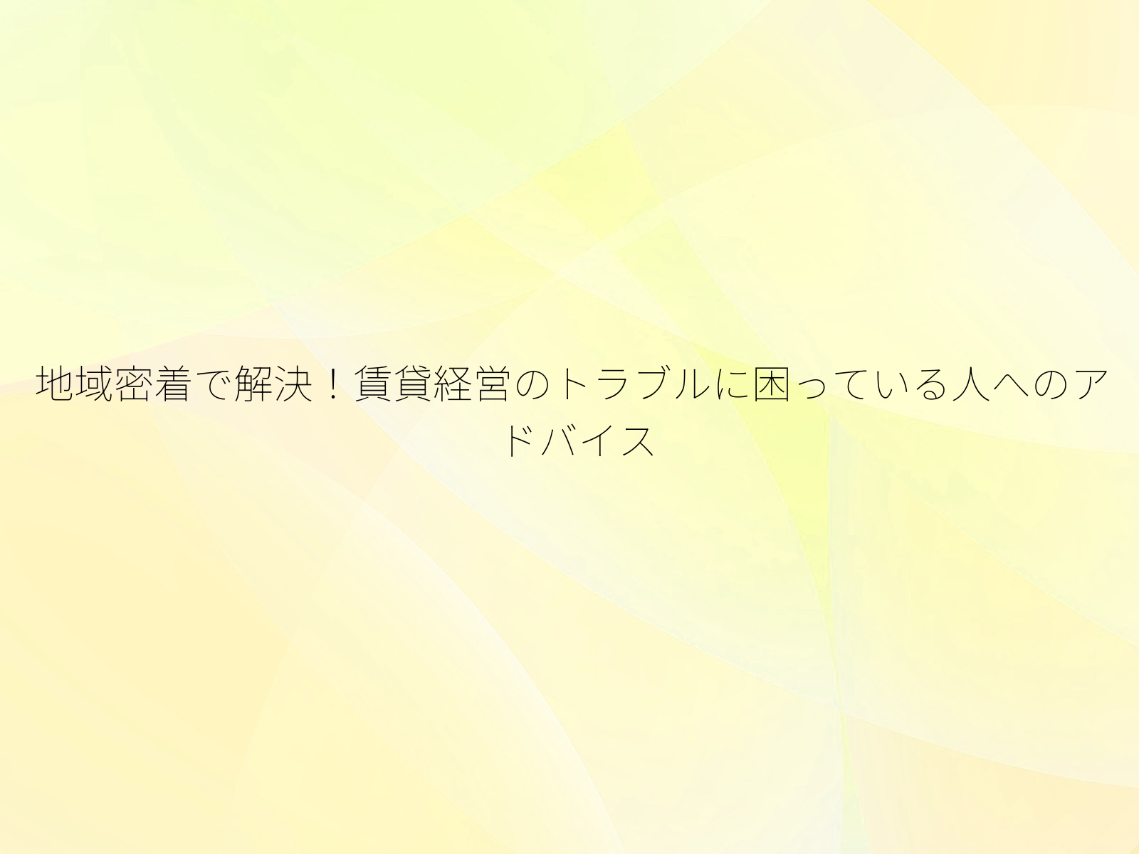 地域密着で解決!賃貸経営のトラブルに困っている人へのアドバイス/