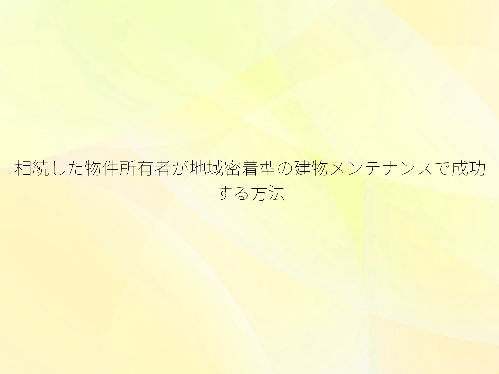 相続した物件所有者が地域密着型の建物メンテナンスで成功する方法