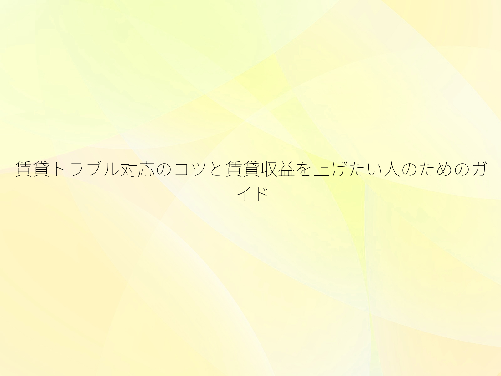賃貸トラブル対応のコツと賃貸収益を上げたい人のためのガイド